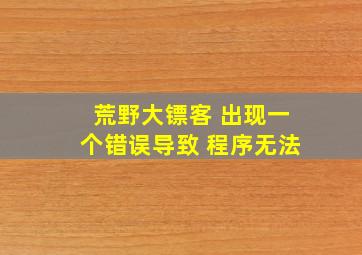 荒野大镖客 出现一个错误导致 程序无法